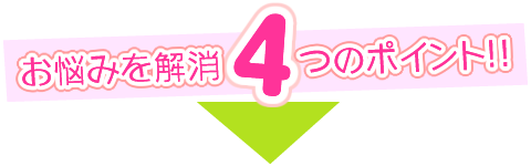 お悩みを解消4つのポイント!!